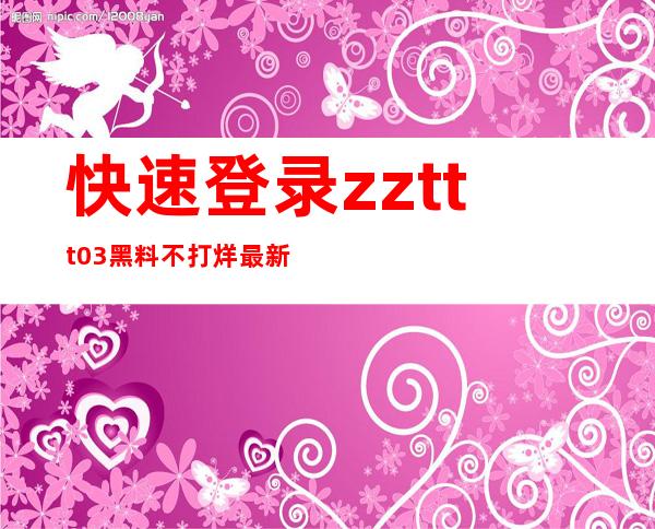 快速登录zzttt03黑料不打烊最新地址，一键观影