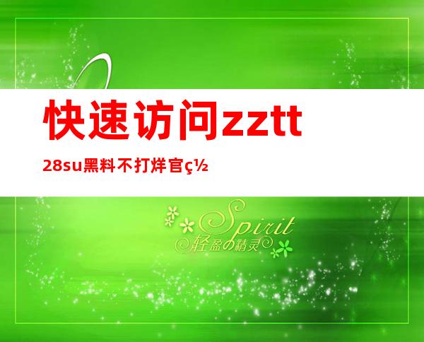 快速访问zztt28.su黑料不打烊官网u，直达网址