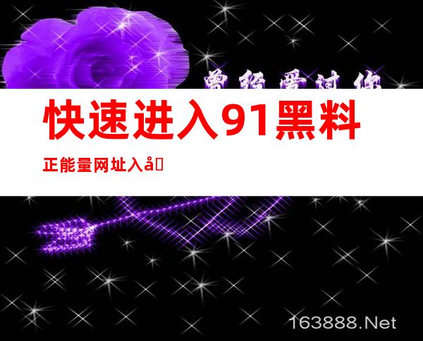 快速进入91黑料正能量网址入口，畅游海量娱乐内容