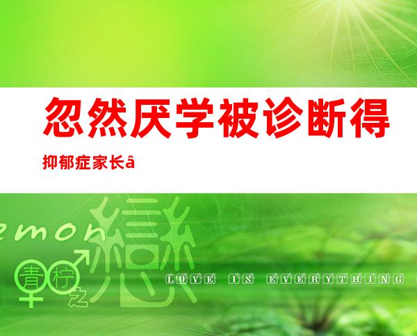 忽然厌学被诊断得抑郁症 家长“抱团”减缓发急、交流经验心患上