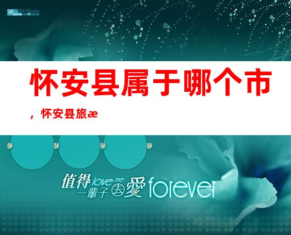 怀安县属于哪个市，怀安县旅游景点大全，怀安县经济gdp多少