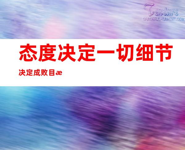 态度决定一切细节决定成败目标决定方向行动成就未来（态度决定一切细节决定成败的意思是什么）