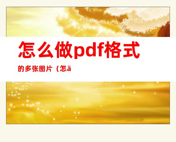 怎么做pdf格式的多张图片（怎么做pdf图片文件）