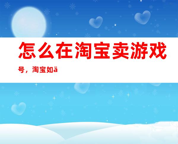 怎么在淘宝卖游戏号，淘宝 如何卖游戏账号