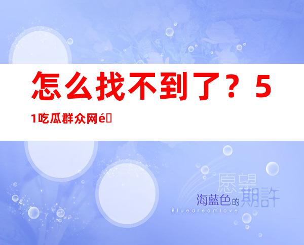 怎么找不到了？51吃瓜群众网链接无法打开？