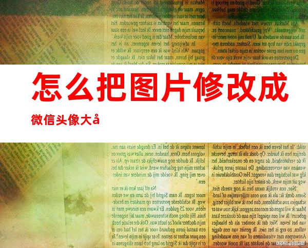 怎么把图片修改成微信头像大小（怎么把照片搞成微信头像大小）