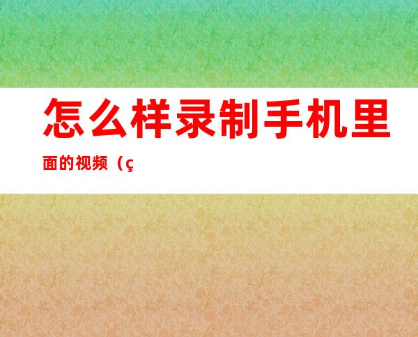 怎么样录制手机里面的视频（电脑如何录屏幕视频和声音）