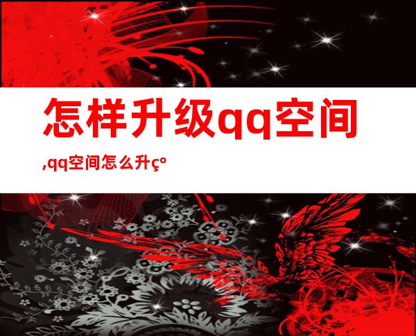 怎样升级qq空间,qq空间怎么升级? 怎么让qq空间升级