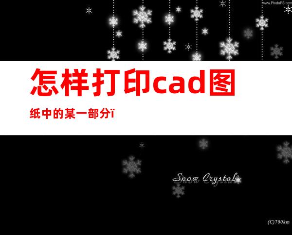 怎样打印cad图纸中的某一部分（cad图纸可以直接打印吗）