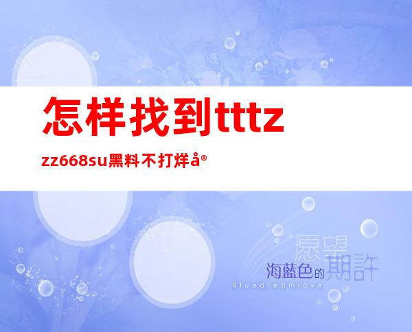 怎样找到tttzzz668su黑料不打烊官网入口？这里为你提供详细教程