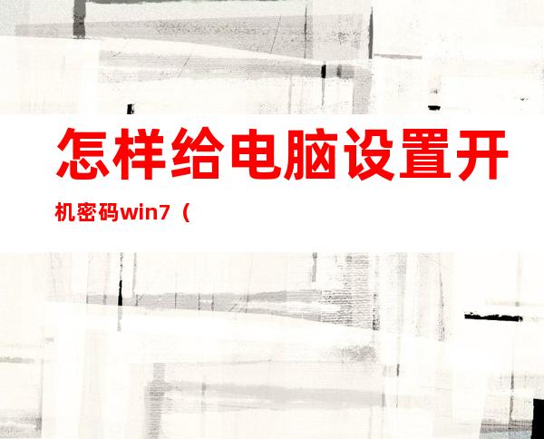 怎样给电脑设置开机密码win7（电脑设置开机密码在哪里设置）