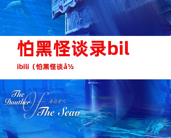 怕黑怪谈录 bilibili（怕黑怪谈录在线观看）