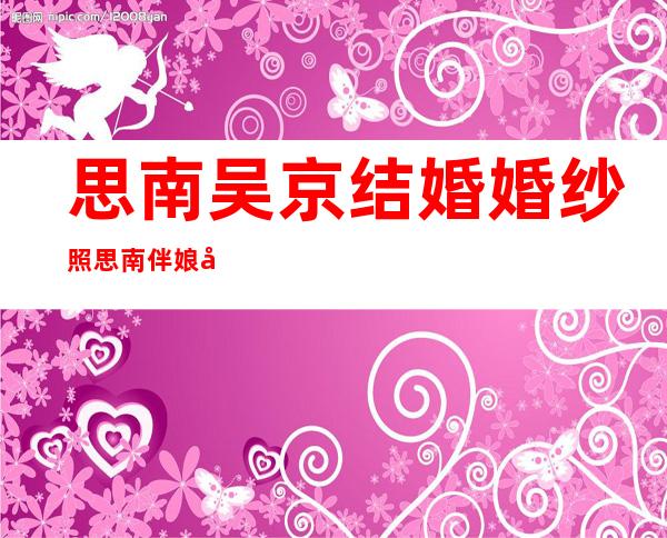 思南吴京结婚婚纱照思南伴娘团成员有谁（2）