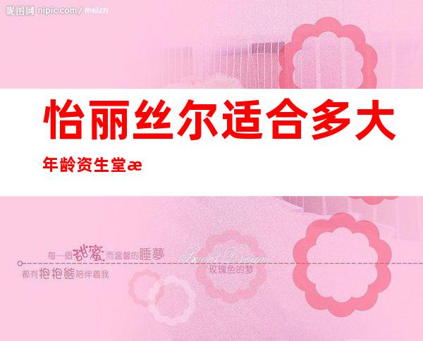 怡丽丝尔适合多大年龄?资生堂怡丽丝尔系列怎么样?