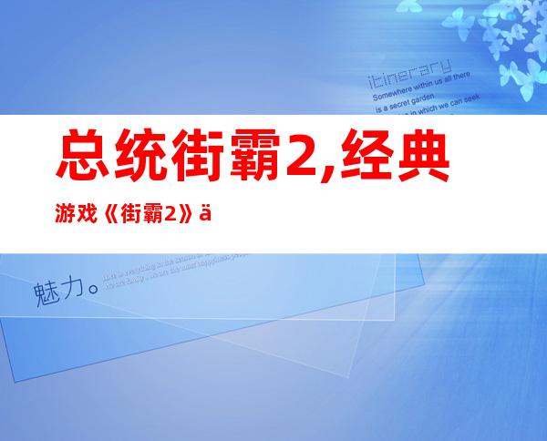 总统街霸2,经典游戏《街霸2》中的总统角色重现！