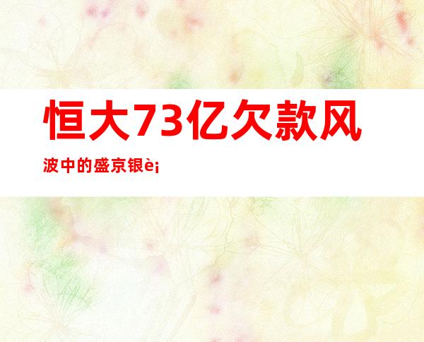 恒大73亿欠款风波中的盛京银行：净利润不足4年前1/18、不良率翻倍