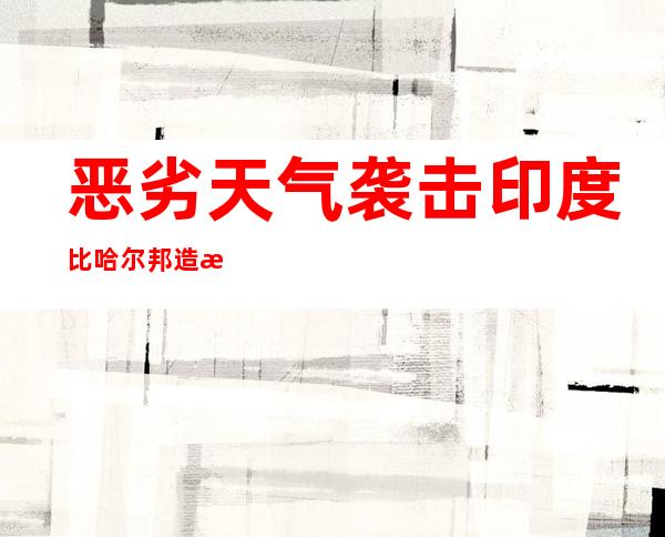 恶劣天气袭击印度比哈尔邦造成33人死亡