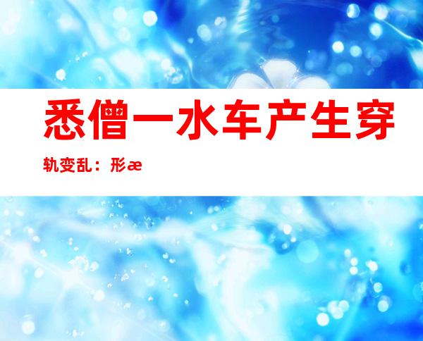 悉僧一水车产生 穿轨变乱 ：形成 五人轻伤 多人被困