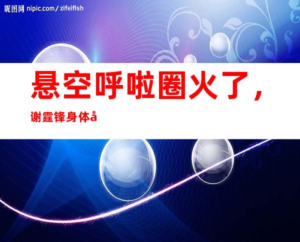 悬空呼啦圈火了，谢霆锋身体平行地面太轻松了，他的腰力有多好？谢霆锋多吃一口饭要跑3公里，他到底有多自律