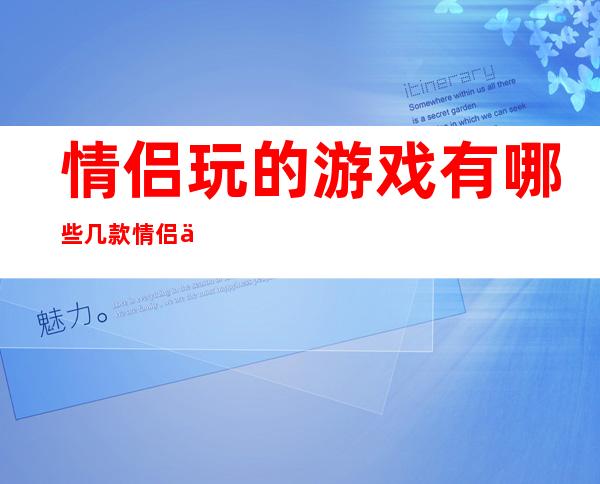 情侣玩的游戏有哪些 几款情侣之间玩的亲密小游戏