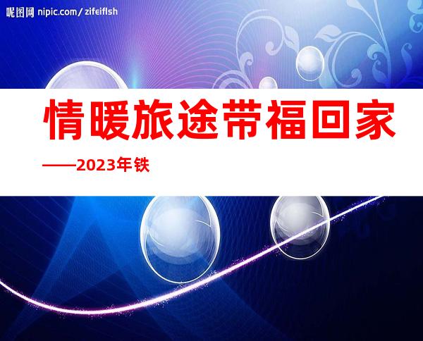 情暖旅途 带福回家——2023年铁路春运首日见闻