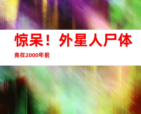 惊呆！外星人尸体竟在2000年前就已藏在金字塔中 _外星人