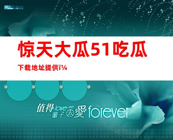 惊天大瓜51吃瓜下载地址提供，想看的资讯轻轻松松就能下载收看