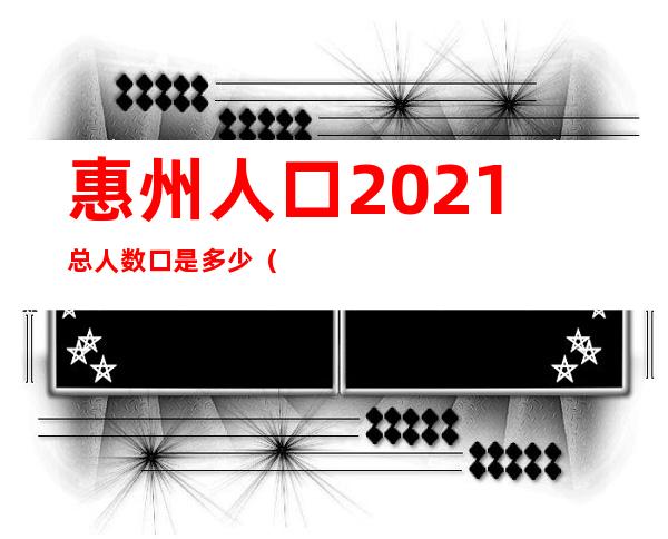 惠州人口2021总人数口是多少（惠州人口流入还是流出）