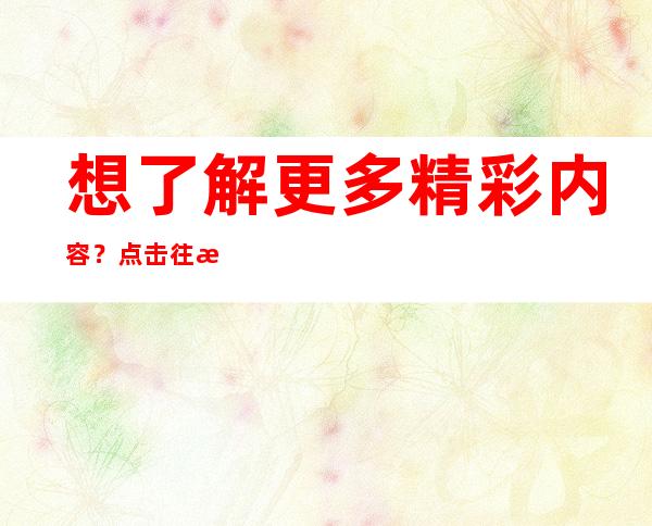 想了解更多精彩内容？点击往期内容黑料不打烊668su新地址进入