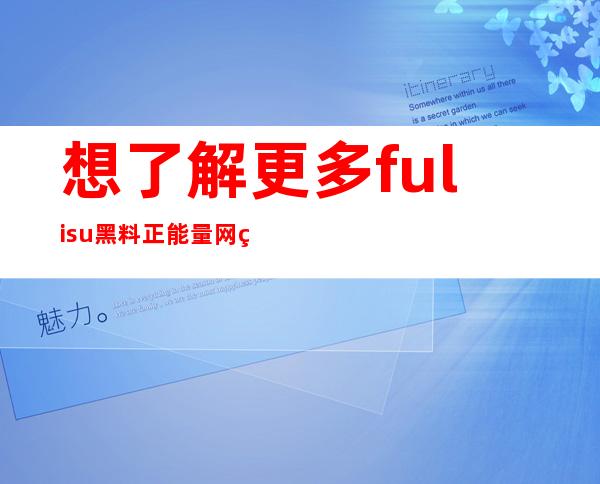 想了解更多fuli.su黑料正能量网站9月的地址和链接？就在这里