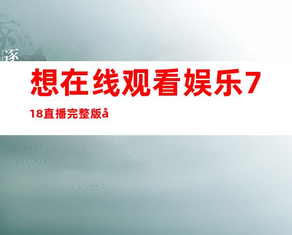 想在线观看娱乐718直播完整版吗？点开这个网址就对了