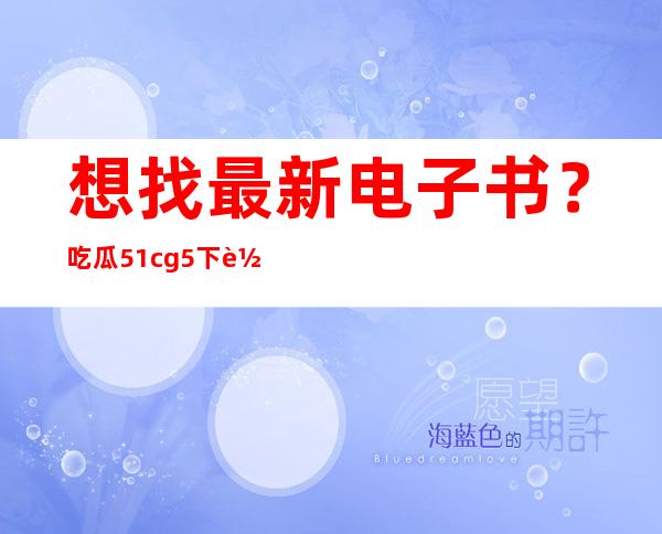 想找最新电子书？吃瓜51cg5下载链接给你解锁