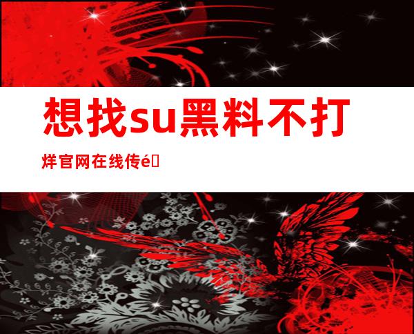 想找su黑料不打烊官网在线传送门？在这里