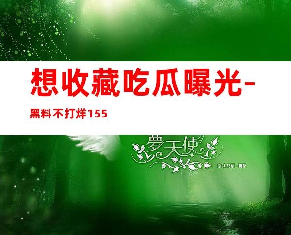 想收藏吃瓜曝光-黑料不打烊155的每篇文章？使用这个地址，让收藏变得更加方便