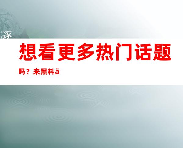 想看更多热门话题吗？来黑料不打烊入口知乎吧