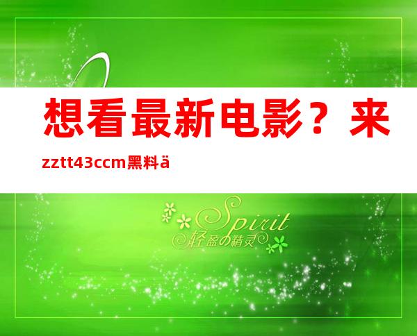 想看最新电影？来zztt43.ccm黑料不打烊官网