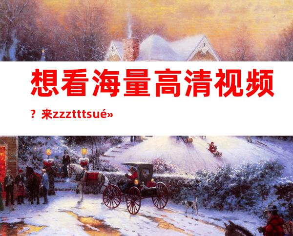 想看海量高清视频？来zzzttt.su黑料不打烊入口找找吧