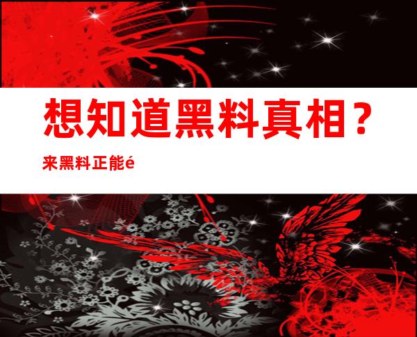 想知道黑料真相？来黑料正能量2022年最新网页