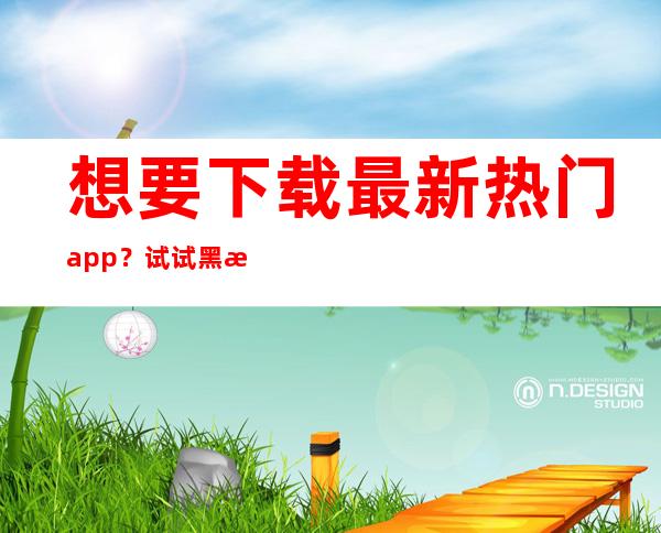 想要下载最新热门app？试试黑料正能量链接so导航直达