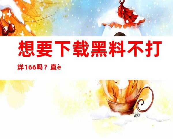 想要下载黑料不打烊166吗？直达链接让你手到擒来