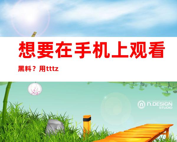 想要在手机上观看黑料？用tttzzz.su黑料不打烊用什么浏览器的安卓app