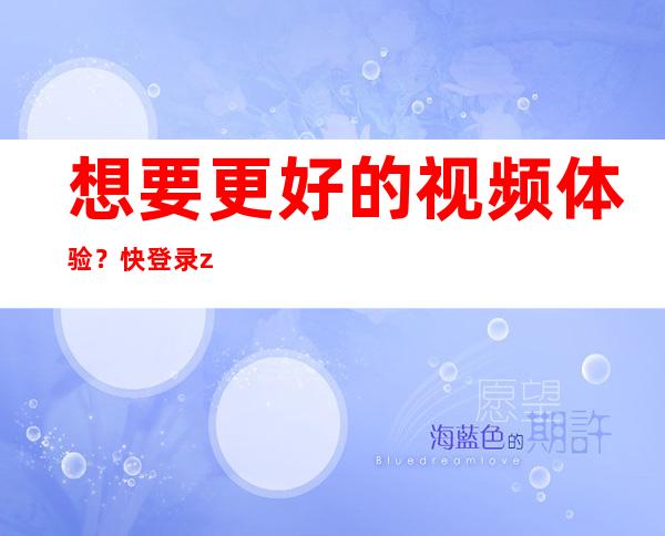 想要更好的视频体验？快登录zztt04黑料不打烊官网升级会员吧