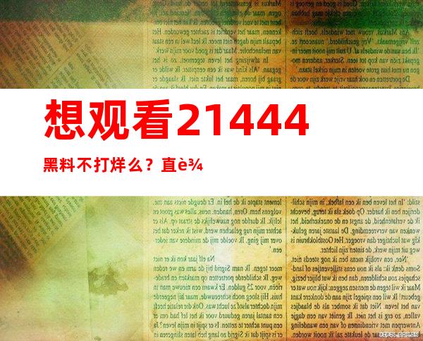 想观看21444黑料不打烊么？直达链接助你快人一步