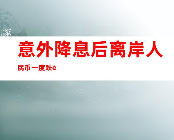 意外降息后离岸人民币一度跌近700点，外贸态势主导后市