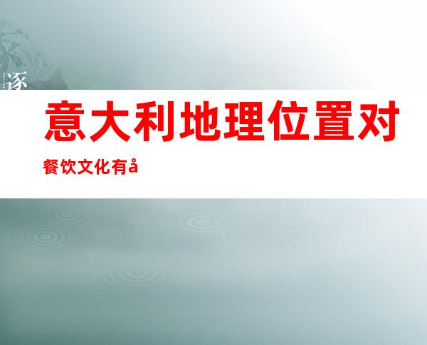 意大利地理位置对餐饮文化有哪些影响(法兰西德意志意大利地理位置)