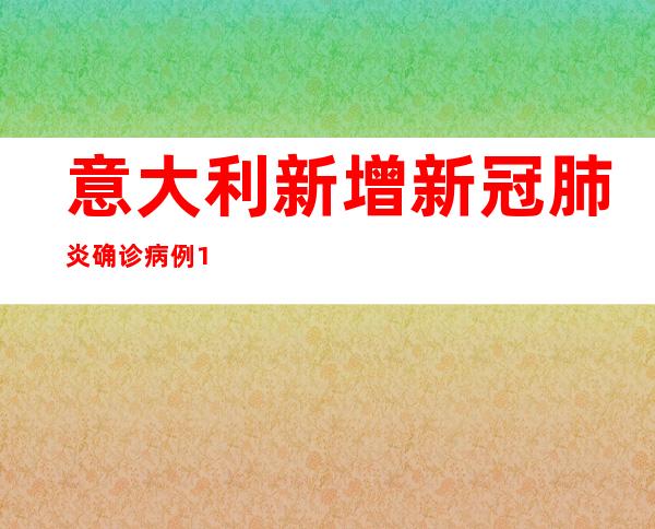 意大利新增新冠肺炎确诊病例15082例 累计确诊超1750万例