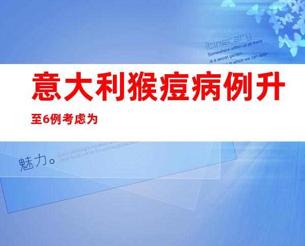 意大利猴痘病例升至6例 考虑为部分人群接种疫苗