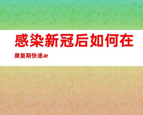 感染新冠后如何在康复期快速恢复元气？专家解答