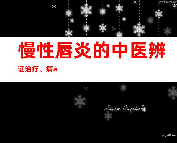 慢性唇炎的中医辨证治疗、病因病机、中药炮制处置