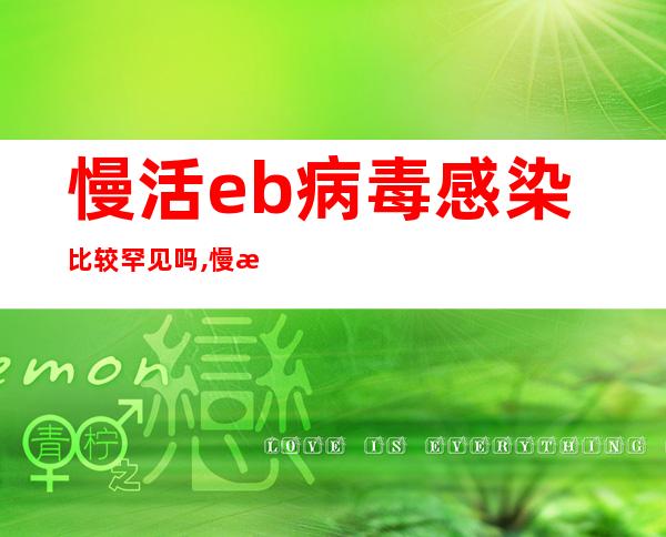 慢活eb病毒感染比较罕见吗,慢活eb病毒感染能治好吗